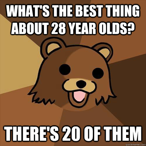 what's the best thing about 28 year olds? there's 20 of them  Pedobear