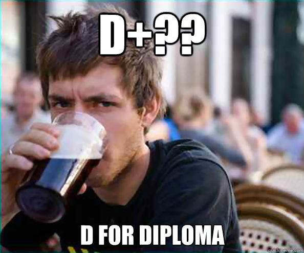 D+?? D for diploma  Lazy College Senior