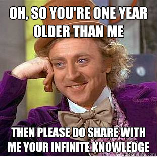 Oh, so you're one year older than me Then please do share with me your infinite knowledge  Creepy Wonka