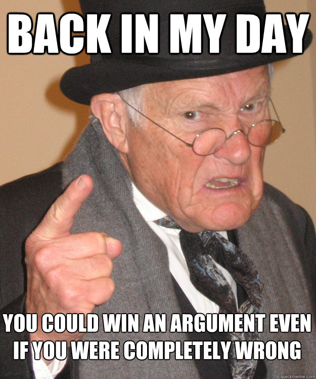 Back in my day you could win an argument even if you were completely wrong  Angry Old Man