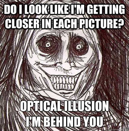 do i look like i'm getting closer in each picture? optical illusion
I'm behind you  Horrifying Houseguest