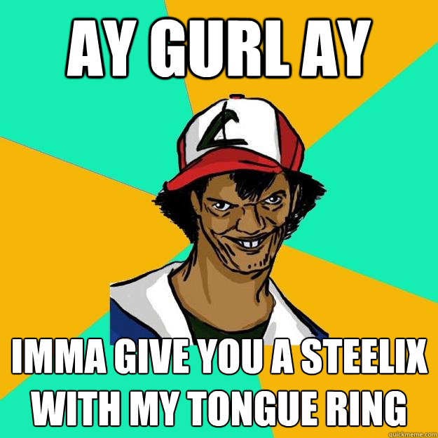 ay gurl ay imma give you a steelix with my tongue ring  Ash Pedreiro