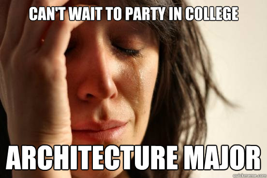 Can't wait to party in college architecture major  First World Problems