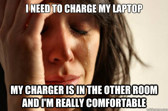 I need to charge my laptop My charger is in the other room and I'm really comfortable  First World Problems