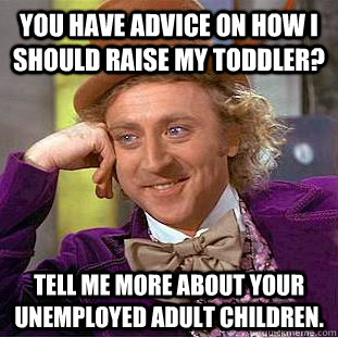 You have advice on how I should raise my toddler? Tell me more about your unemployed adult children.  Condescending Wonka