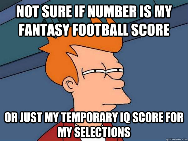 Not sure if number is my fantasy football score Or just my temporary IQ score for my selections - Not sure if number is my fantasy football score Or just my temporary IQ score for my selections  Futurama Fry