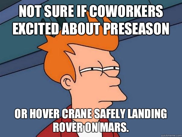 Not sure if coworkers excited about preseason Or hover crane safely landing rover on Mars.   Futurama Fry