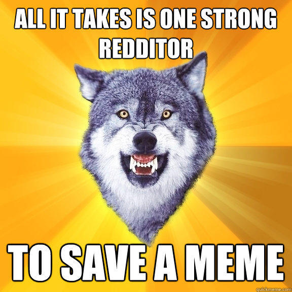 all it takes is one strong redditor to save a meme  