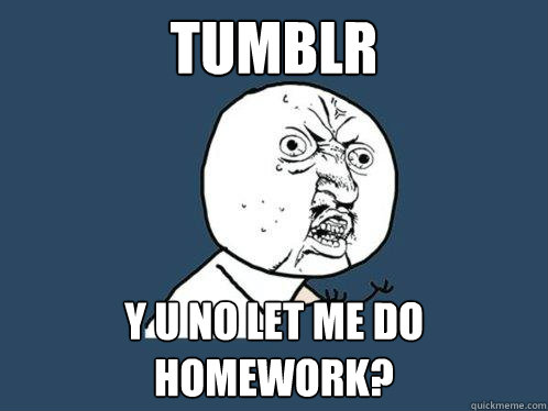 tumblr y u no let me do homework?  Y U No