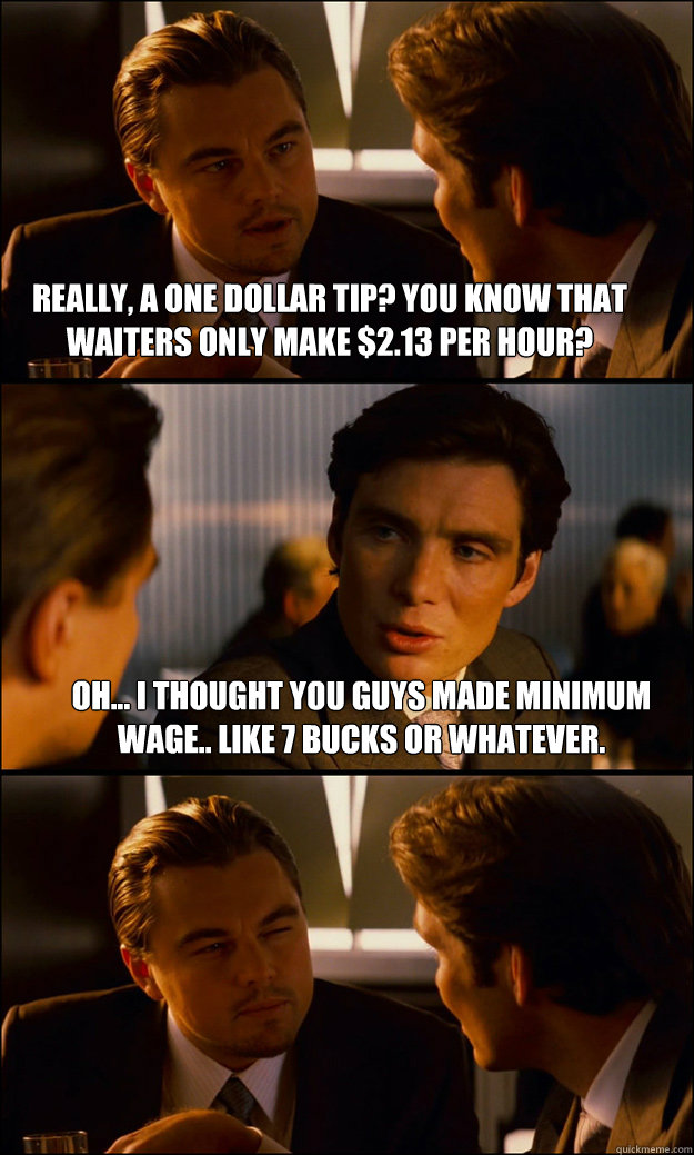 Really, A one dollar tip? You know that waiters only make $2.13 per hour? Oh... I thought you guys made minimum wage.. like 7 bucks or whatever.  Inception