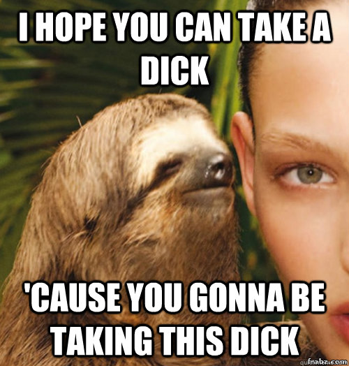 I hope you can take a dick 'Cause you gonna be taking this dick  rape sloth