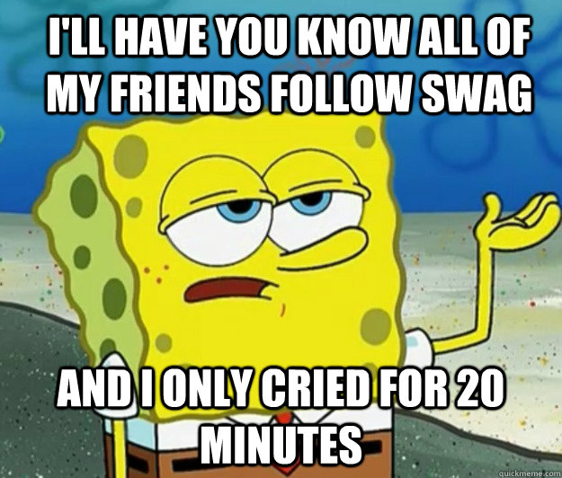 I'll have you know all of my friends follow swag And I only cried for 20 minutes - I'll have you know all of my friends follow swag And I only cried for 20 minutes  How tough am I