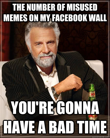 The number of misused memes on my Facebook wall You're gonna have a bad time Caption 3 goes here  The Most Interesting Man In The World