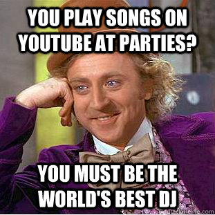 You play songs on youtube at parties? you must be the world's best dj - You play songs on youtube at parties? you must be the world's best dj  Condescending Wonka