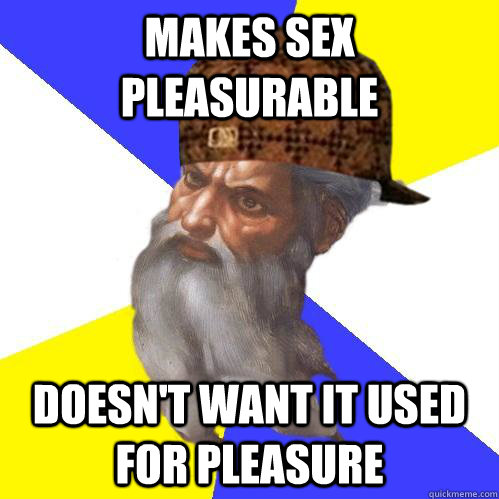Makes sex pleasurable doesn't want it used for pleasure  Scumbag Advice God