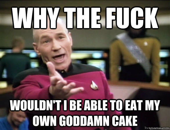 why the fuck wouldn't i be able to eat my own goddamn cake  Annoyed Picard HD