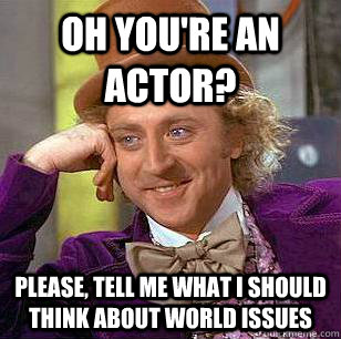 Oh you're an actor? Please, tell me what i should think about world issues  Condescending Wonka