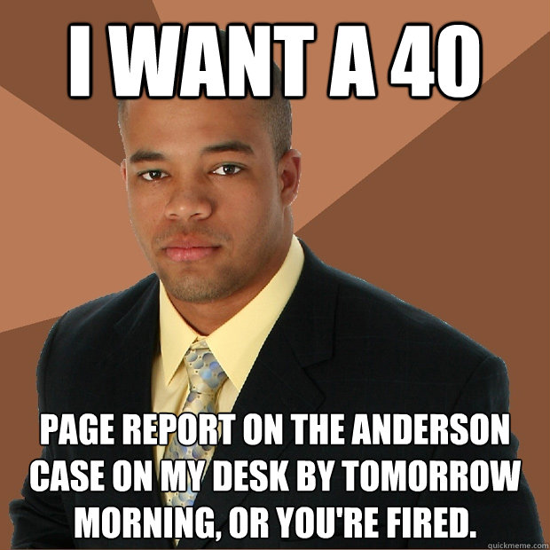 I want a 40 page report on the Anderson case on my desk by tomorrow morning, or you're fired.  Successful Black Man