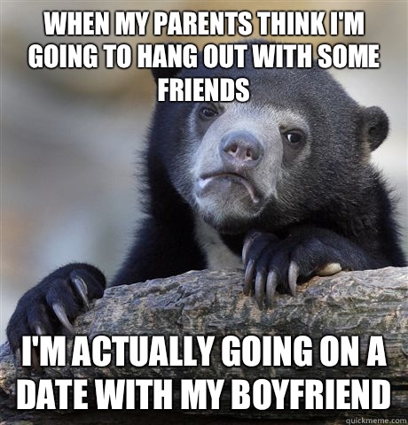 When my parents think I'm going to hang out with some friends  I'm actually going on a date with my boyfriend   Confession Bear