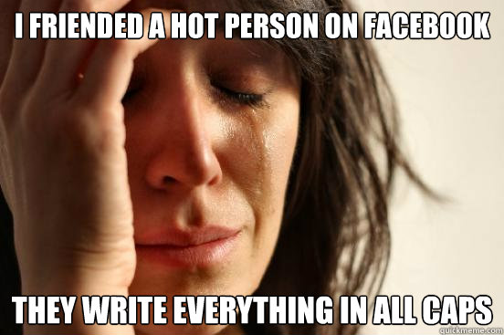 I friended a hot person on Facebook They write everything in all caps  First World Problems