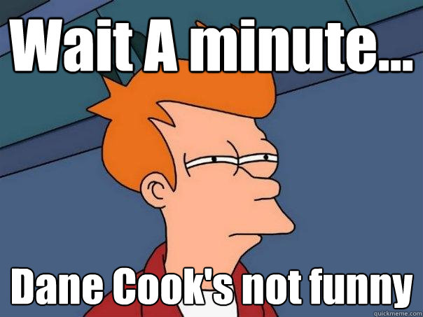 Wait A minute... Dane Cook's not funny  Futurama Fry