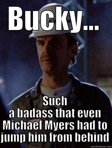 BUCKY... SUCH A BADASS THAT EVEN MICHAEL MYERS HAD TO JUMP HIM FROM BEHIND Misc