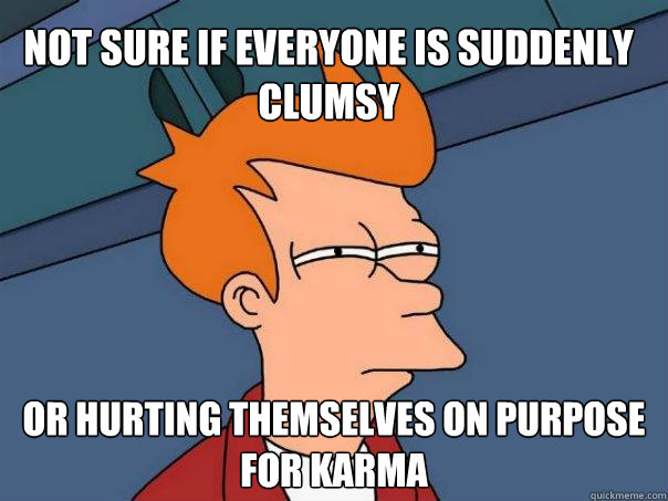 Not sure if everyone is suddenly clumsy Or hurting themselves on purpose for karma  Futurama Fry