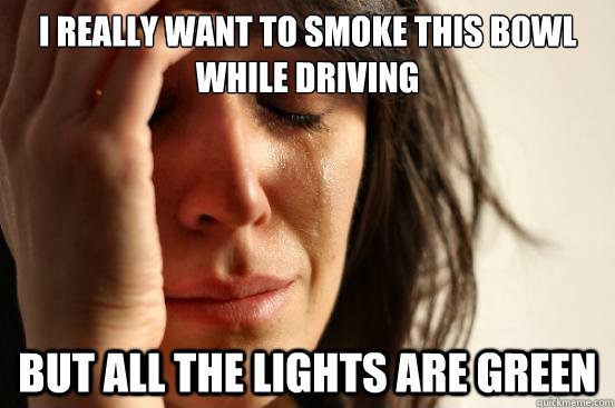 I really want to smoke this bowl while driving But all the lights are green  First World Problems