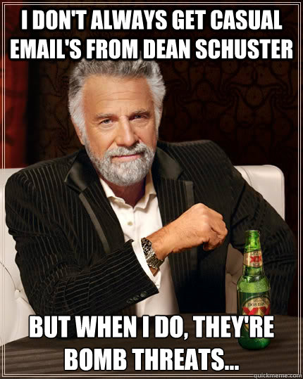 I don't always get casual email's from Dean Schuster  But when I do, they're bomb threats...  The Most Interesting Man In The World