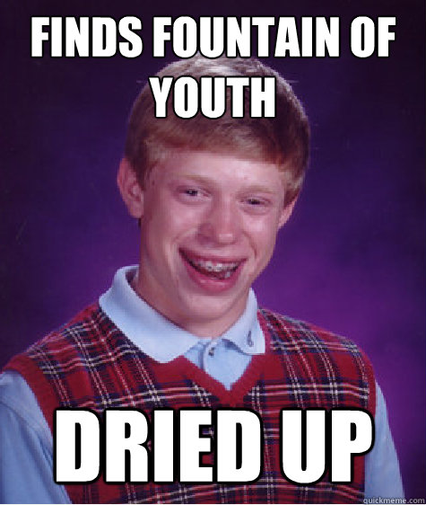 Finds fountain of youth dried up  Bad Luck Brian