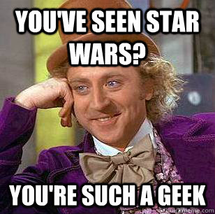 You've seen star wars? You're such a geek  Condescending Wonka