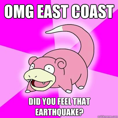 OMG east coast did you feel that earthquake?  Slowpoke