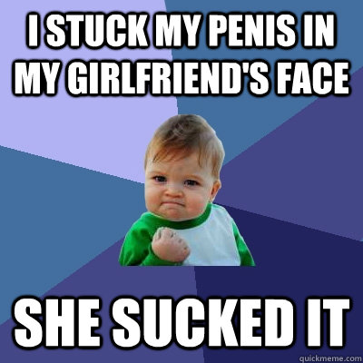 I stuck my penis in my girlfriend's face She sucked it  Success Kid