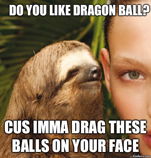 Do you like Dragon Ball? Cus imma drag these balls on your face  rape sloth