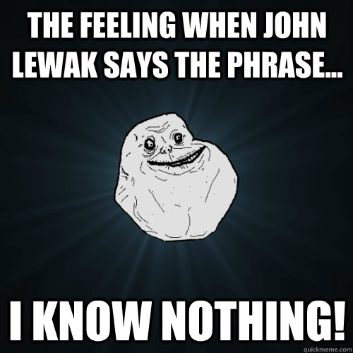 The feeling when John Lewak says the phrase... I know nothing!  Forever Alone