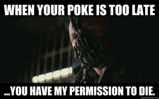 When your Poke is too late ...you have my permission to die.  Badass Bane