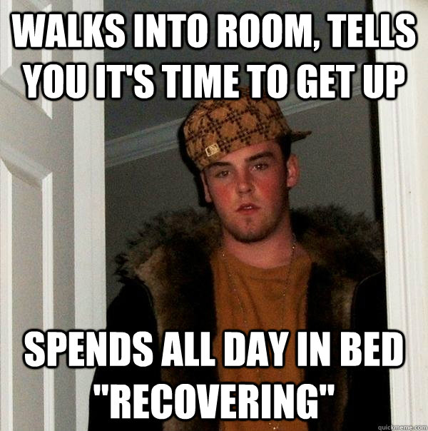 walks into room, tells you it's time to get up spends all day in bed 