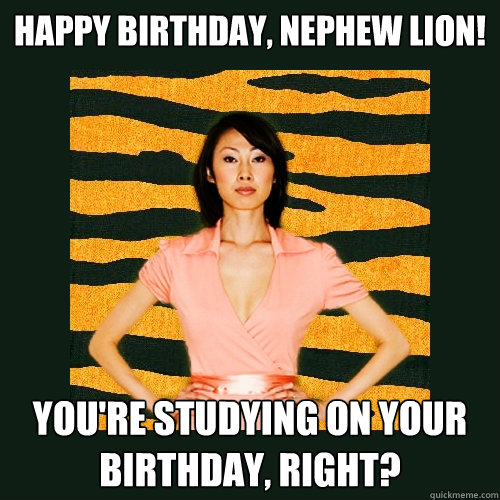 happy birthday, NEPHEW LION! you're studying on your birthday, right?  Tiger Mom