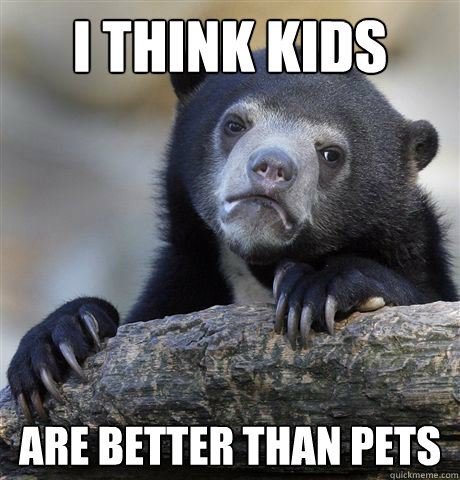 I think kids Are better than pets  Confession Bear