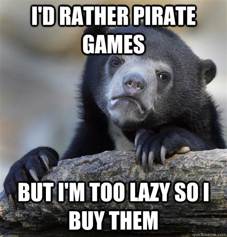 I'd rather pirate games but I'm too lazy so I buy them  Confession Bear