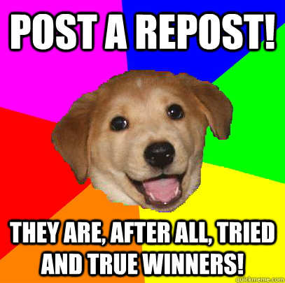 post a repost! they are, after all, tried and true winners!  Advice Dog