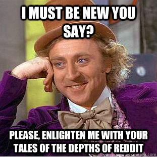 I must be new you say? Please, enlighten me with your tales of the depths of reddit  Creepy Wonka