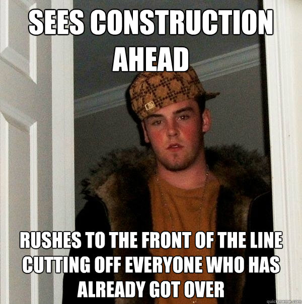 Sees construction ahead Rushes to the front of the line cutting off everyone who has already got over  Scumbag Steve