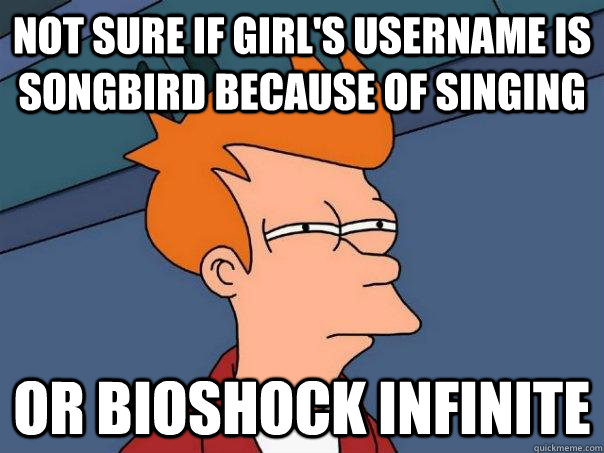 Not sure if girl's username is songbird because of singing or bioshock infinite  Futurama Fry