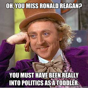 Oh, you miss Ronald Reagan? You must have been really into politics as a toddler. - Oh, you miss Ronald Reagan? You must have been really into politics as a toddler.  Condescending Wonka