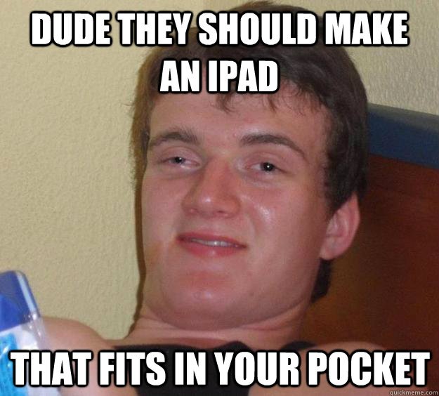 dude they should make an iPad that fits in your pocket  10 Guy