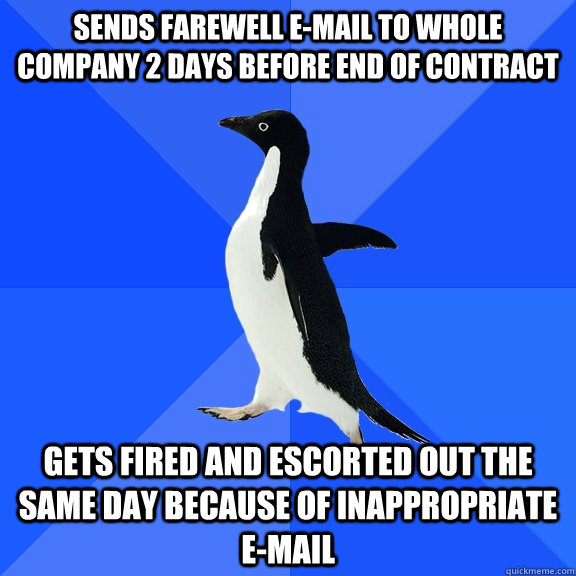 sends farewell e-mail to whole company 2 days before end of contract gets fired and escorted out the same day because of inappropriate e-mail - sends farewell e-mail to whole company 2 days before end of contract gets fired and escorted out the same day because of inappropriate e-mail  Socially Awkward Penguin