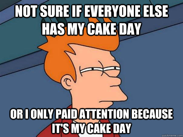 Not sure if everyone else has my cake day or I only paid attention because it's my cake day - Not sure if everyone else has my cake day or I only paid attention because it's my cake day  Futurama Fry