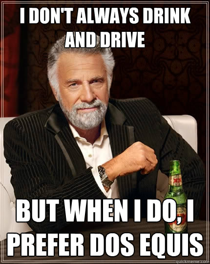 I don't always drink and drive But when I do, I prefer dos equis - I don't always drink and drive But when I do, I prefer dos equis  The Most Interesting Man In The World