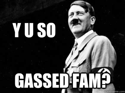       Y U SO  GASSED FAM?  Good guy hitler